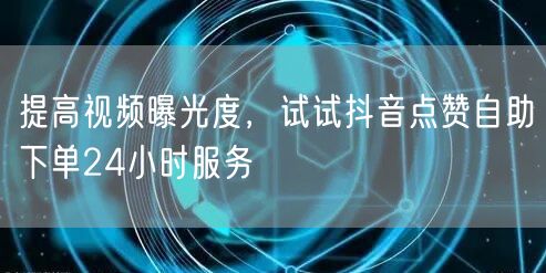 提高视频曝光度，试试抖音点赞自助下单24小时服务