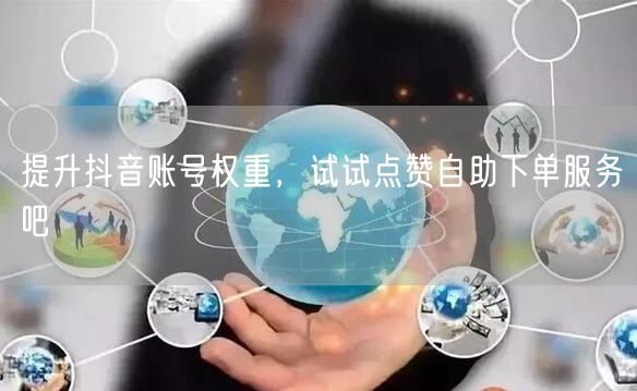 提升抖音账号权重，试试点赞自助下单服务吧