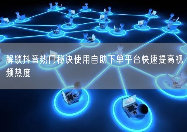 解锁抖音热门秘诀使用自助下单平台快速提高视频热度