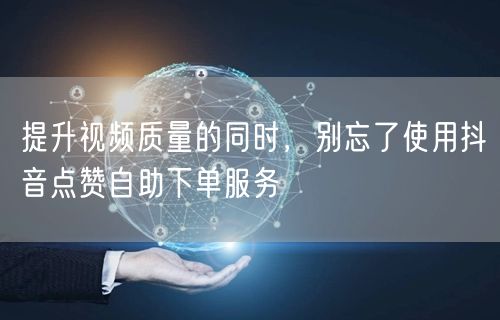提升视频质量的同时，别忘了使用抖音点赞自助下单服务