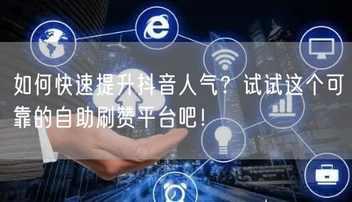 如何快速提升抖音人气？试试这个可靠的自助刷赞平台吧！