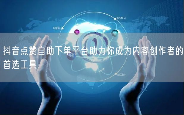 抖音点赞自助下单平台助力你成为内容创作者的首选工具