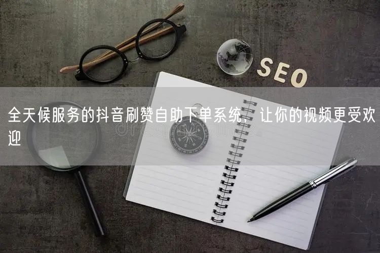 全天候服务的抖音刷赞自助下单系统，让你的视频更受欢迎