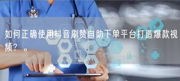 如何正确使用抖音刷赞自助下单平台打造爆款视频？。