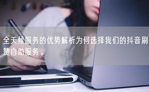 全天候服务的优势解析为何选择我们的抖音刷赞自助服务。