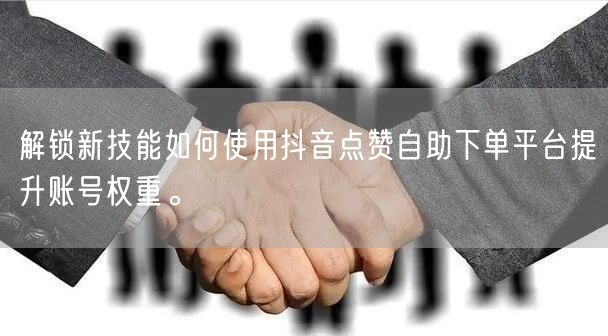 解锁新技能如何使用抖音点赞自助下单平台提升账号权重。