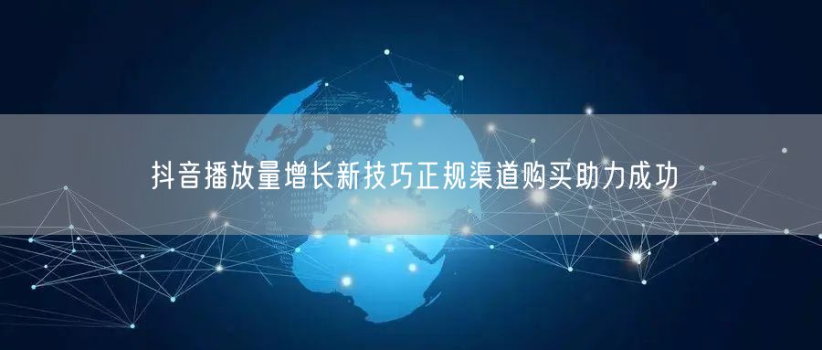 抖音播放量增长新技巧正规渠道购买助力成功