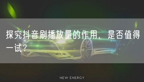 探究抖音刷播放量的作用，是否值得一试？