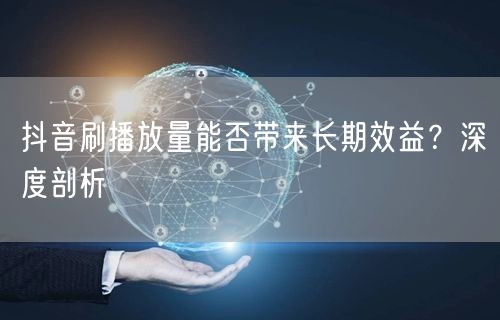 抖音刷播放量能否带来长期效益？深度剖析