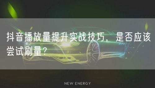 抖音播放量提升实战技巧，是否应该尝试刷量？