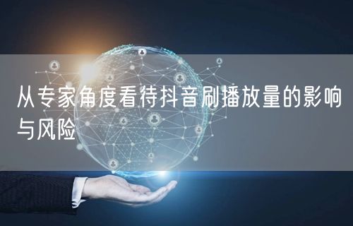 从专家角度看待抖音刷播放量的影响与风险