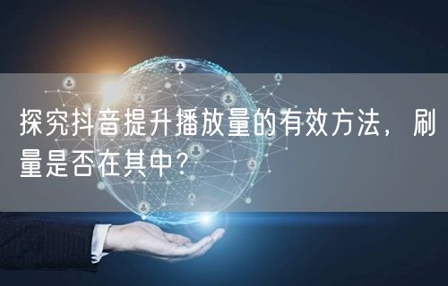 探究抖音提升播放量的有效方法，刷量是否在其中？