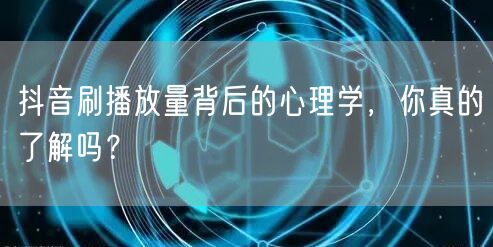 抖音刷播放量背后的心理学，你真的了解吗？