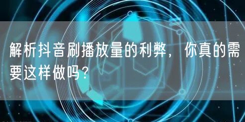 解析抖音刷播放量的利弊，你真的需要这样做吗？