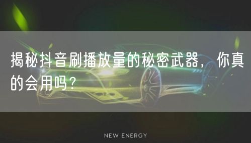 揭秘抖音刷播放量的秘密武器，你真的会用吗？