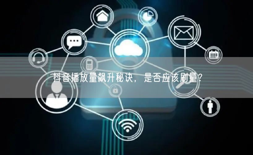 抖音播放量飙升秘诀，是否应该刷量？