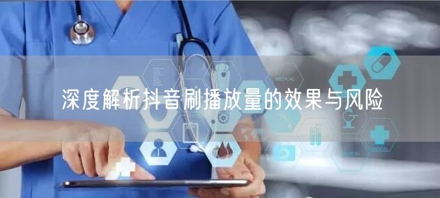 深度解析抖音刷播放量的效果与风险