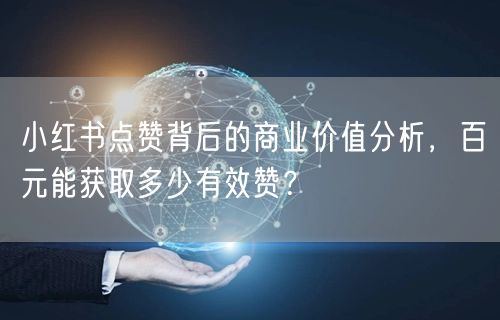 小红书点赞背后的商业价值分析，百元能获取多少有效赞？