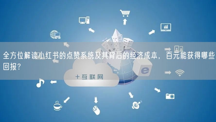 全方位解读小红书的点赞系统及其背后的经济成本，百元能获得哪些回报？