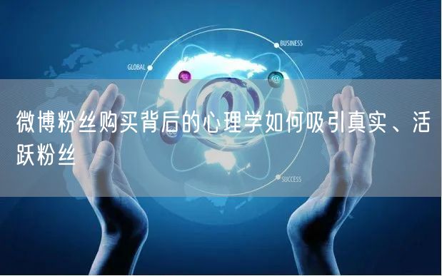微博粉丝购买背后的心理学如何吸引真实、活跃粉丝
