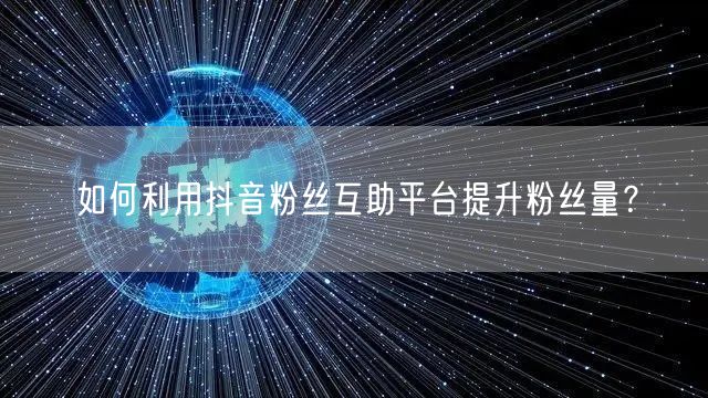 如何利用抖音粉丝互助平台提升粉丝量？