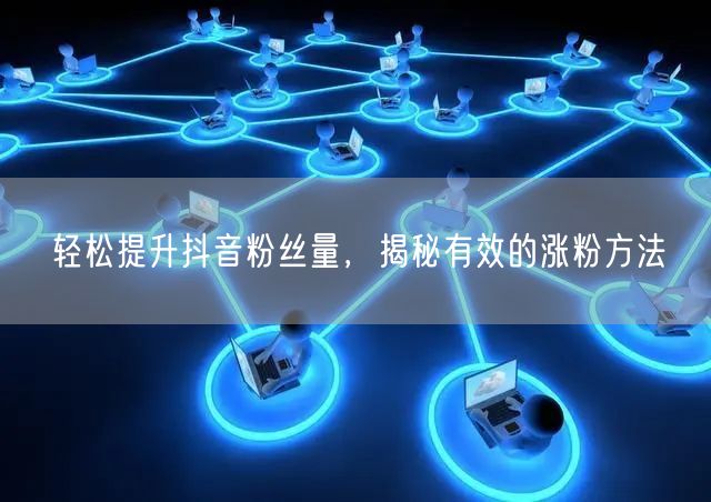 轻松提升抖音粉丝量，揭秘有效的涨粉方法