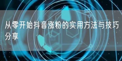 从零开始抖音涨粉的实用方法与技巧分享