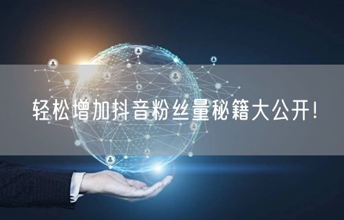 轻松增加抖音粉丝量秘籍大公开！