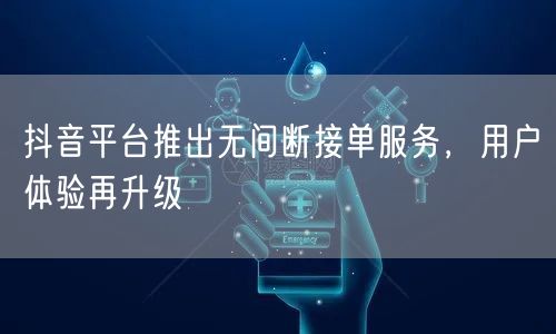 抖音平台推出无间断接单服务，用户体验再升级