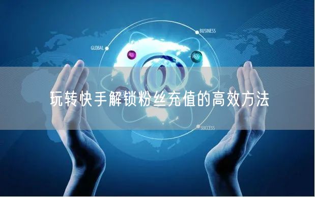 玩转快手解锁粉丝充值的高效方法