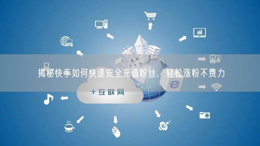 揭秘快手如何快速安全充值粉丝，轻松涨粉不费力