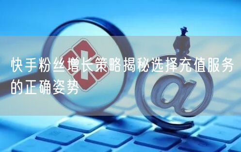 快手粉丝增长策略揭秘选择充值服务的正确姿势