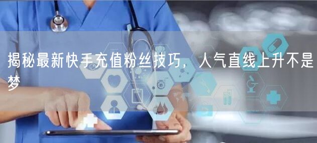 揭秘最新快手充值粉丝技巧，人气直线上升不是梦