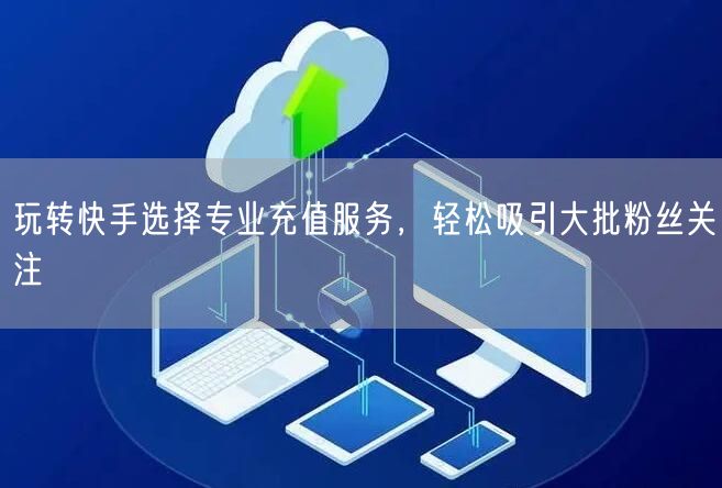 玩转快手选择专业充值服务，轻松吸引大批粉丝关注