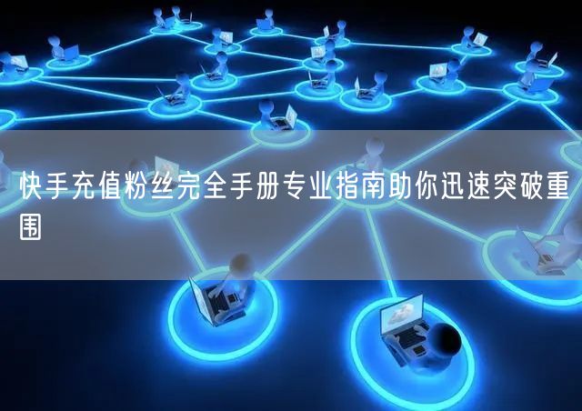 快手充值粉丝完全手册专业指南助你迅速突破重围