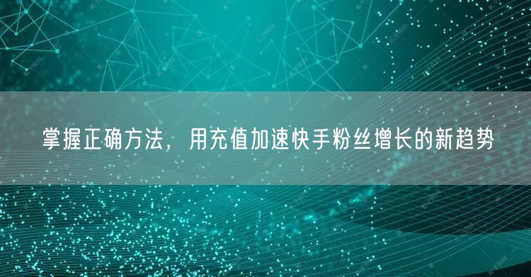 掌握正确方法，用充值加速快手粉丝增长的新趋势
