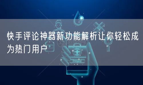 快手评论神器新功能解析让你轻松成为热门用户