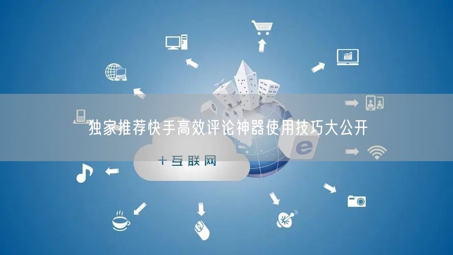 独家推荐快手高效评论神器使用技巧大公开