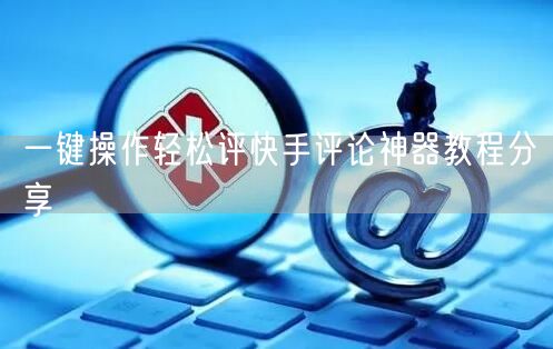 一键操作轻松评快手评论神器教程分享