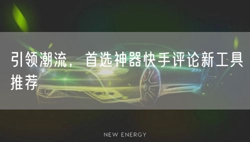 引领潮流，首选神器快手评论新工具推荐