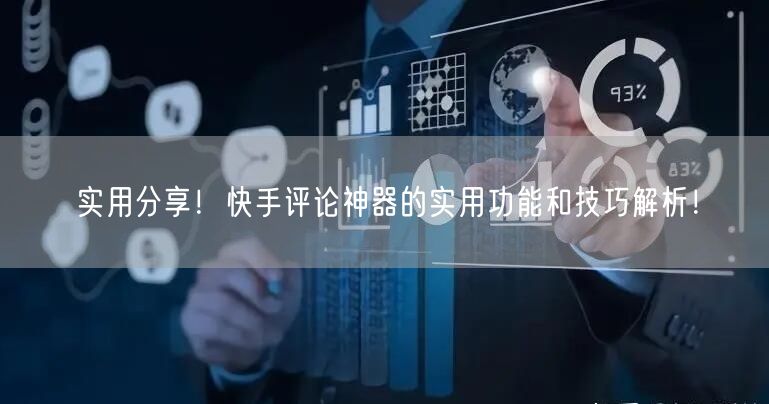 实用分享！快手评论神器的实用功能和技巧解析！