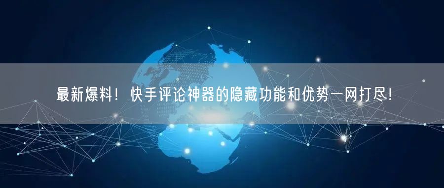 最新爆料！快手评论神器的隐藏功能和优势一网打尽！
