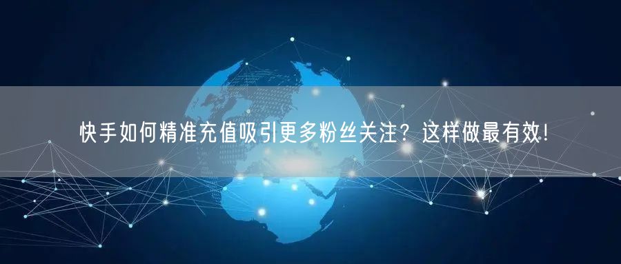 快手如何精准充值吸引更多粉丝关注？这样做最有效！