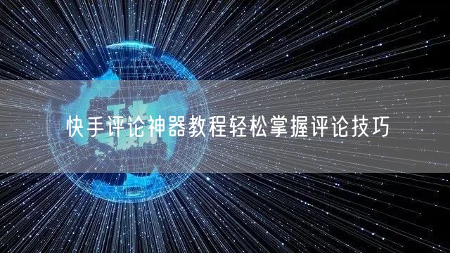 快手评论神器教程轻松掌握评论技巧