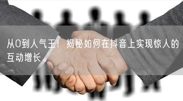 从0到人气王！揭秘如何在抖音上实现惊人的互动增长。