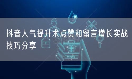 抖音人气提升术点赞和留言增长实战技巧分享