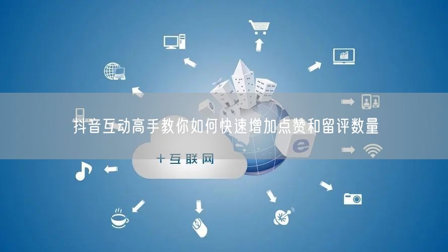 抖音互动高手教你如何快速增加点赞和留评数量