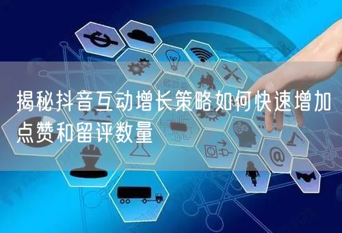 揭秘抖音互动增长策略如何快速增加点赞和留评数量