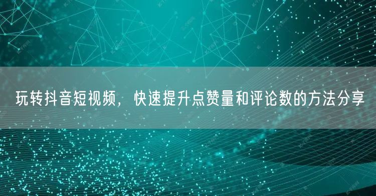 玩转抖音短视频，快速提升点赞量和评论数的方法分享