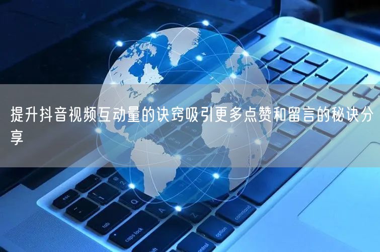 提升抖音视频互动量的诀窍吸引更多点赞和留言的秘诀分享